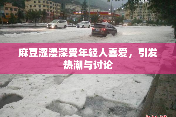麻豆涩漫深受年轻人喜爱，引发热潮与讨论