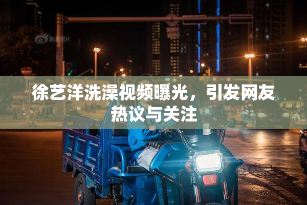徐艺洋洗澡视频曝光，引发网友热议与关注