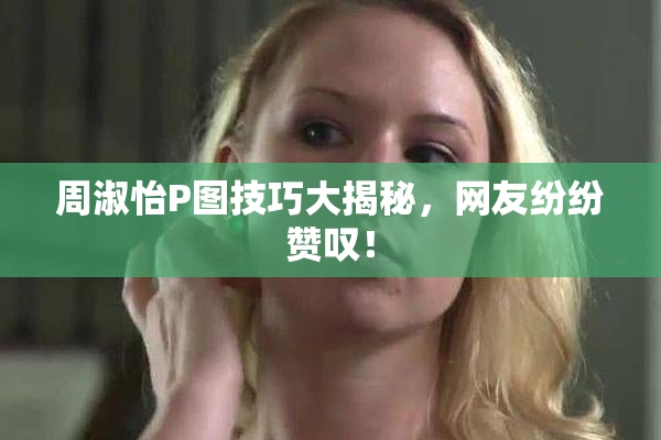 周淑怡P图技巧大揭秘，网友纷纷赞叹！