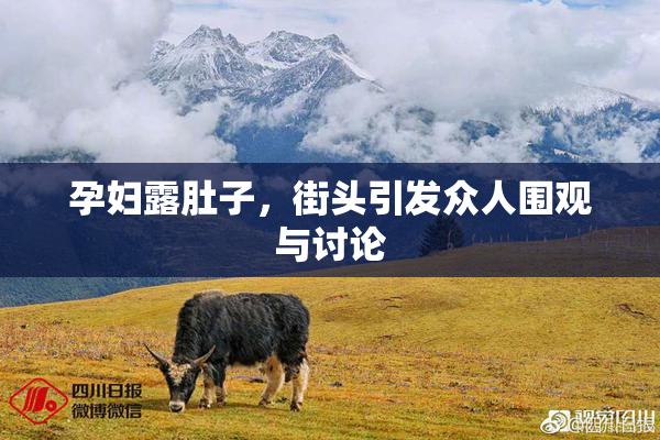 孕妇露肚子，街头引发众人围观与讨论