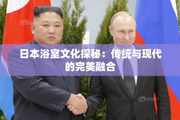 日本浴室文化探秘：传统与现代的完美融合