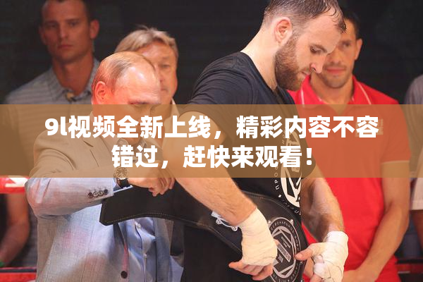 9l视频全新上线，精彩内容不容错过，赶快来观看！