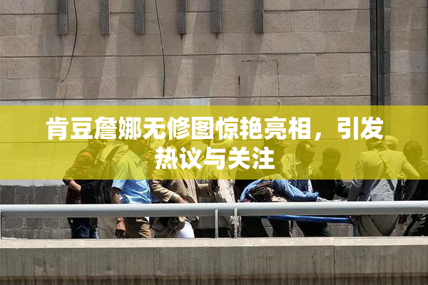 肯豆詹娜无修图惊艳亮相，引发热议与关注