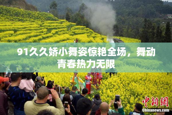 91久久娇小舞姿惊艳全场，舞动青春热力无限