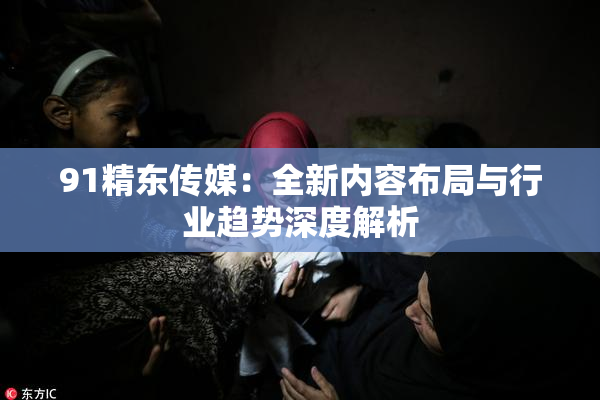 91精东传媒：全新内容布局与行业趋势深度解析