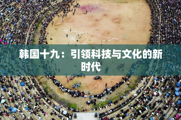 韩国十九：引领科技与文化的新时代