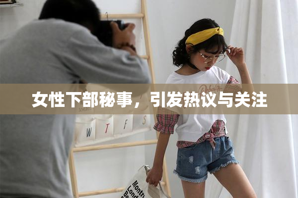 女性下部秘事，引发热议与关注