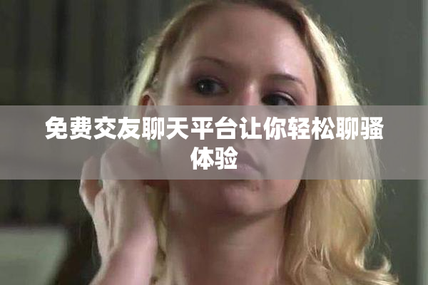 免费交友聊天平台让你轻松聊骚体验