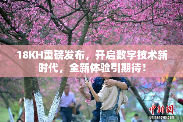 18KH重磅发布，开启数字技术新时代，全新体验引期待！