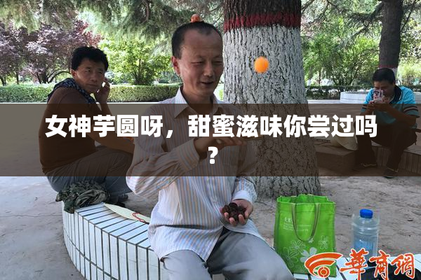 女神芋圆呀，甜蜜滋味你尝过吗？