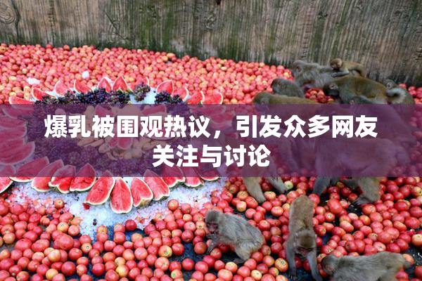 爆乳被围观热议，引发众多网友关注与讨论
