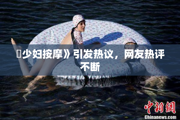 巜少妇按摩》引发热议，网友热评不断