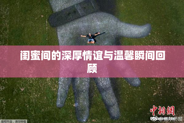 闺蜜间的深厚情谊与温馨瞬间回顾