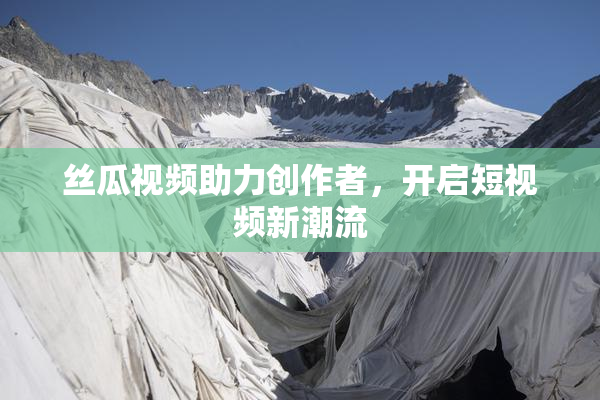 丝瓜视频助力创作者，开启短视频新潮流