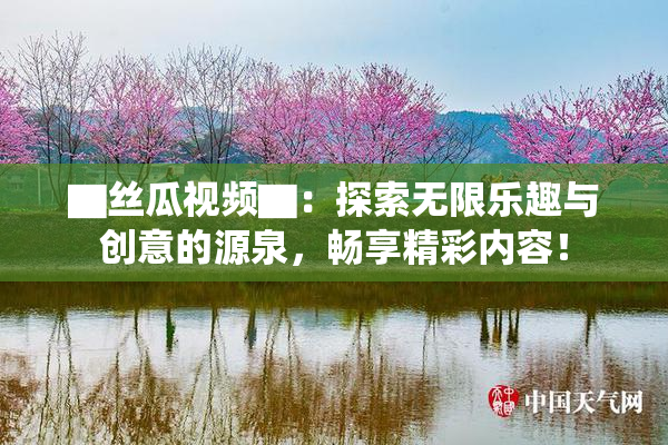 ▇丝瓜视频▇：探索无限乐趣与创意的源泉，畅享精彩内容！