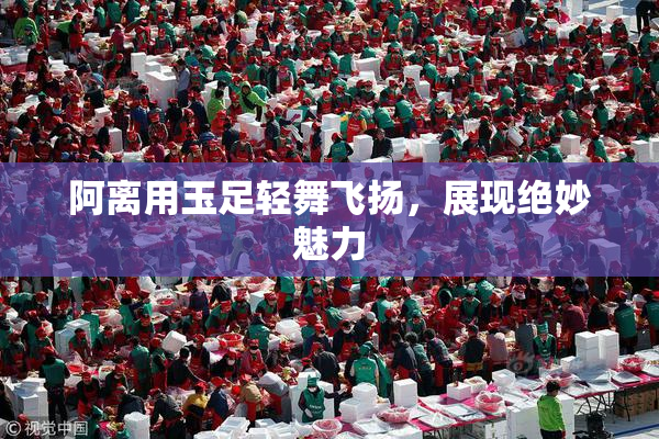 阿离用玉足轻舞飞扬，展现绝妙魅力