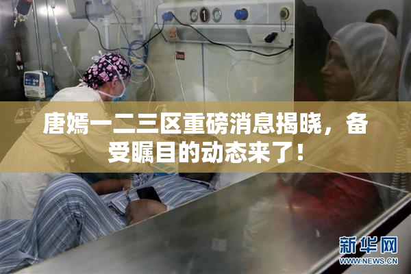 唐嫣一二三区重磅消息揭晓，备受瞩目的动态来了！