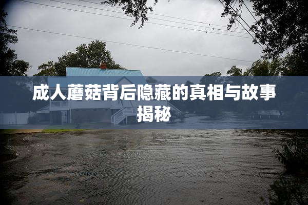 成人蘑菇背后隐藏的真相与故事揭秘