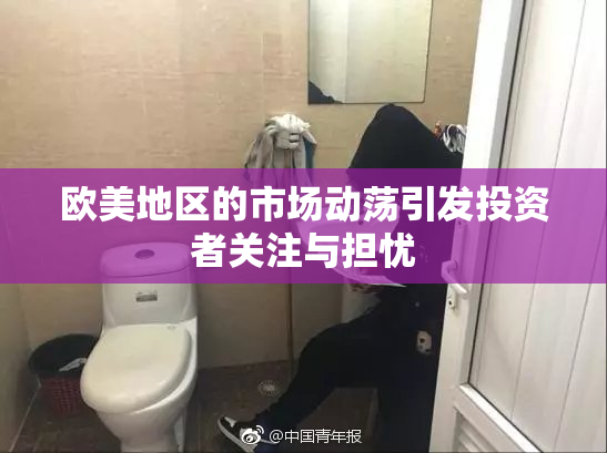 欧美地区的市场动荡引发投资者关注与担忧