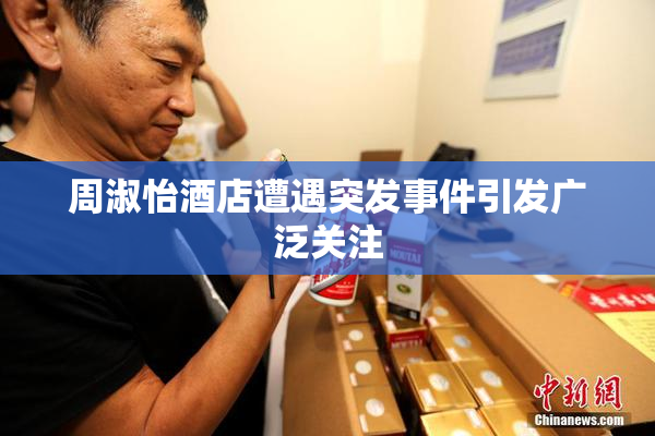 周淑怡酒店遭遇突发事件引发广泛关注