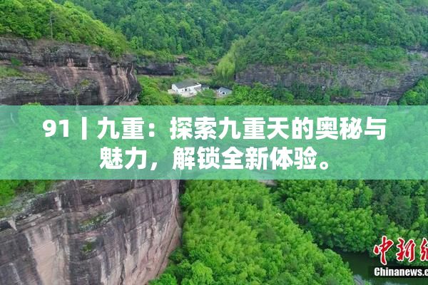 91丨九重：探索九重天的奥秘与魅力，解锁全新体验。