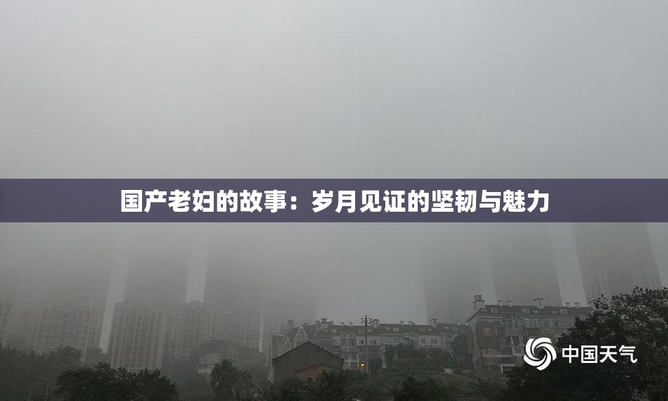 国产老妇的故事：岁月见证的坚韧与魅力
