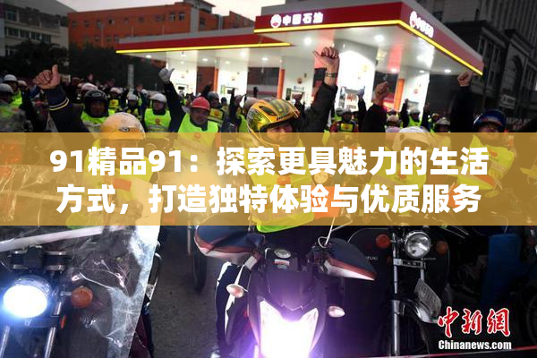 91精品91：探索更具魅力的生活方式，打造独特体验与优质服务