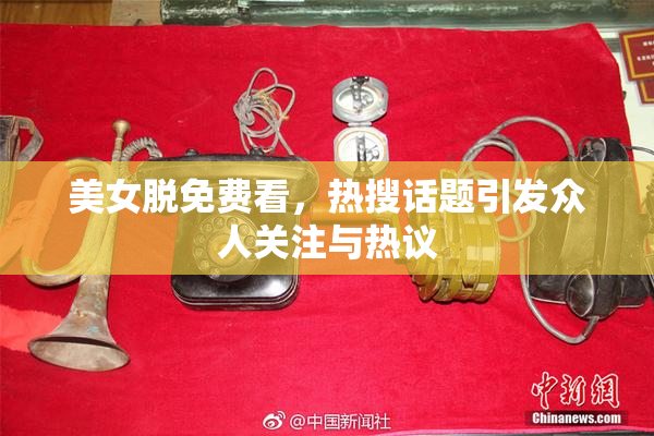 美女脱免费看，热搜话题引发众人关注与热议