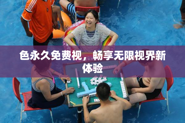 色永久免费视，畅享无限视界新体验