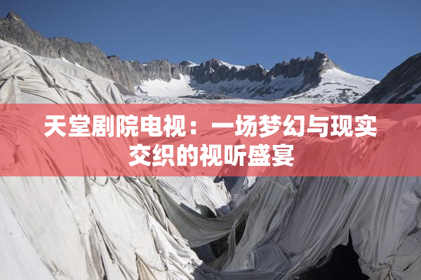 天堂剧院电视：一场梦幻与现实交织的视听盛宴