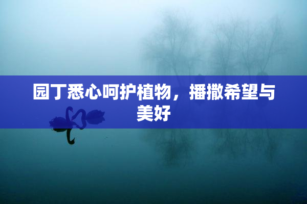 园丁悉心呵护植物，播撒希望与美好