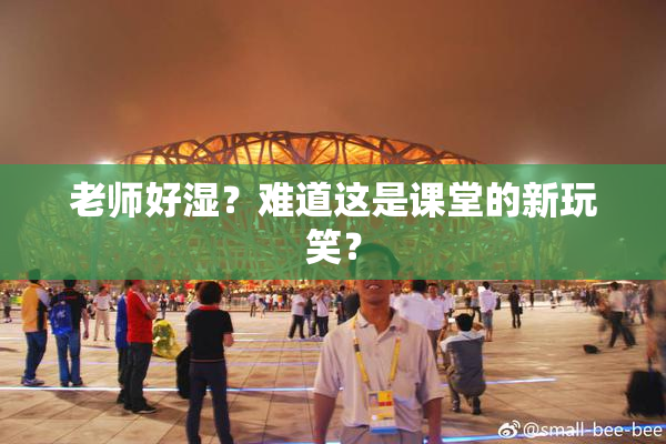 老师好湿？难道这是课堂的新玩笑？