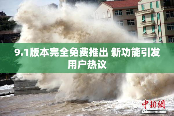 9.1版本完全免费推出 新功能引发用户热议