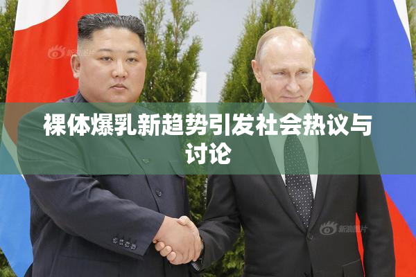 裸体爆乳新趋势引发社会热议与讨论