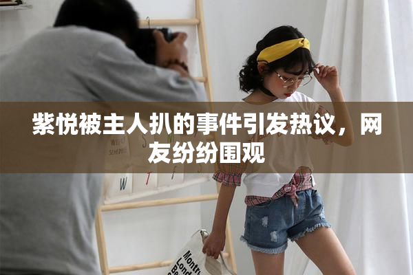 紫悦被主人扒的事件引发热议，网友纷纷围观