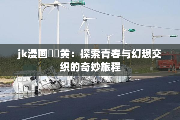 jk漫画❌‌黄：探索青春与幻想交织的奇妙旅程