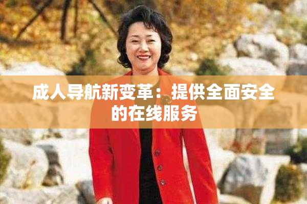 成人导航新变革：提供全面安全的在线服务