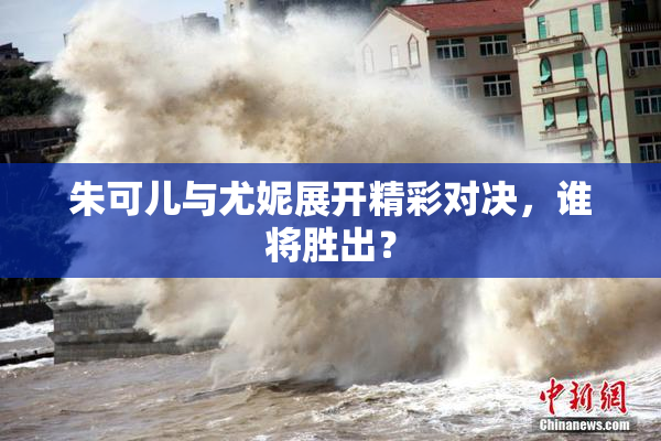 朱可儿与尤妮展开精彩对决，谁将胜出？