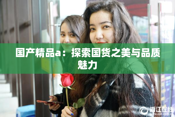 国产精品a：探索国货之美与品质魅力
