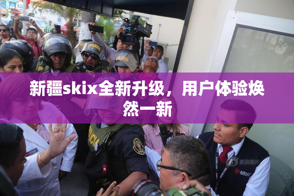 新疆skix全新升级，用户体验焕然一新