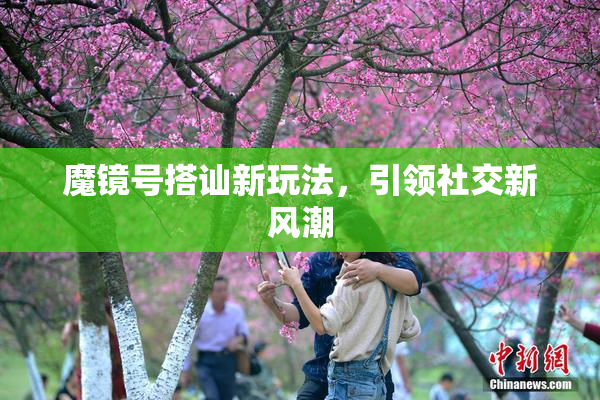 魔镜号搭讪新玩法，引领社交新风潮