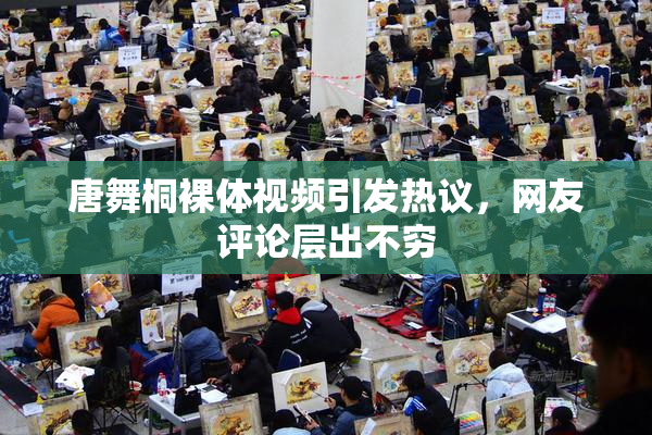 唐舞桐裸体视频引发热议，网友评论层出不穷