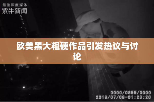 欧美黑大粗硬作品引发热议与讨论