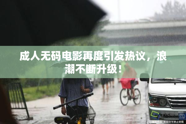 成人无码电影再度引发热议，浪潮不断升级！