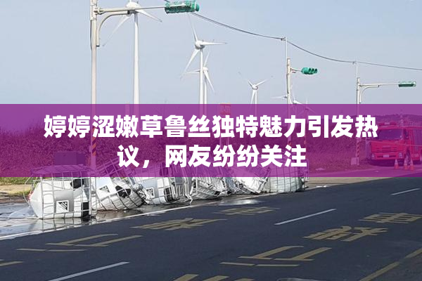 婷婷涩嫩草鲁丝独特魅力引发热议，网友纷纷关注