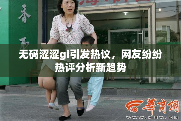 无码涩涩gi引发热议，网友纷纷热评分析新趋势