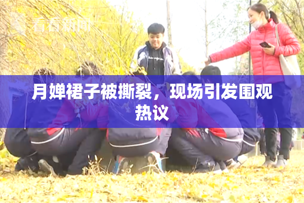 月婵裙子被撕裂，现场引发围观热议