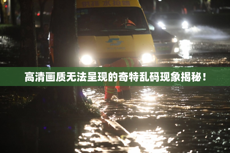 高清画质无法呈现的奇特乱码现象揭秘！