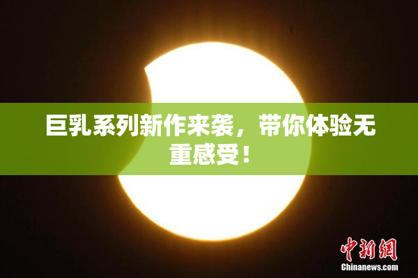 巨乳系列新作来袭，带你体验无重感受！
