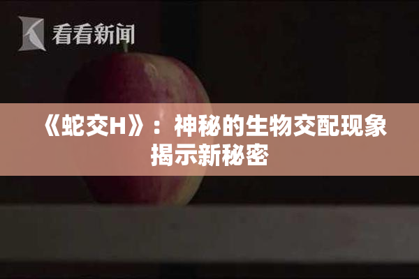 《蛇交H》：神秘的生物交配现象揭示新秘密